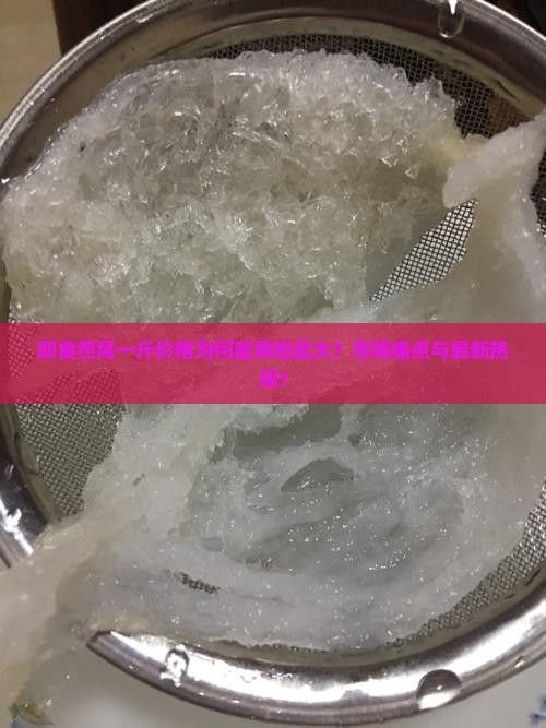 即食燕窝一斤价格为何差异如此大？市场痛点与最新热词！
