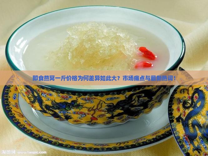 即食燕窝一斤价格为何差异如此大？市场痛点与最新热词！
