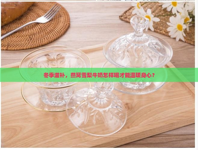 冬季滋补，燕窝雪梨牛奶怎样喝才能温暖身心？