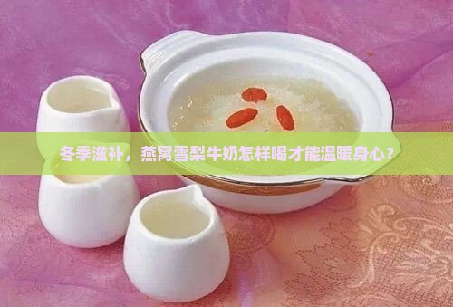 冬季滋补，燕窝雪梨牛奶怎样喝才能温暖身心？
