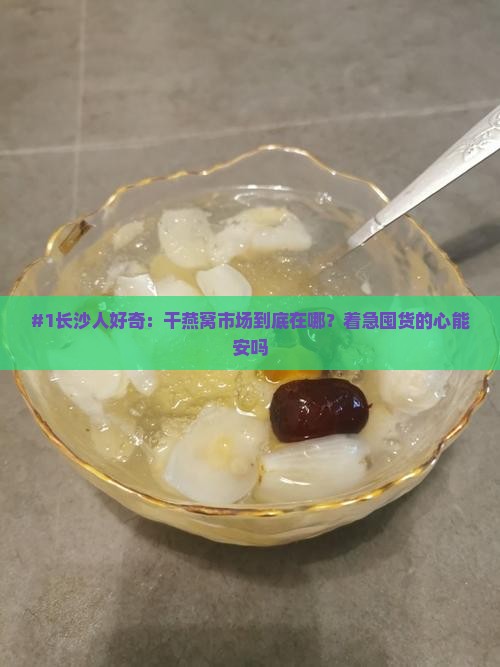 #1长沙人好奇：干燕窝市场到底在哪？着急囤货的心能安吗
