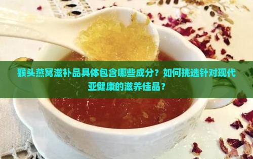 猴头燕窝滋补品具体包含哪些成分？如何挑选针对现代亚健康的滋养佳品？