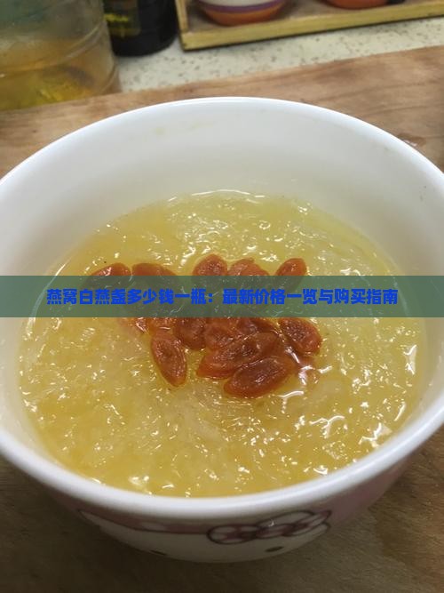 燕窝白燕盏多少钱一瓶：最新价格一览与购买指南