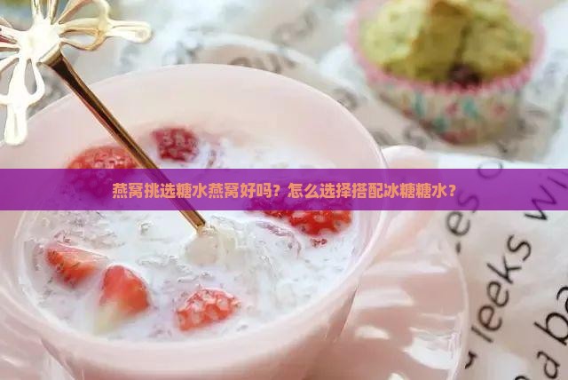 燕窝挑选糖水燕窝好吗？怎么选择搭配冰糖糖水？