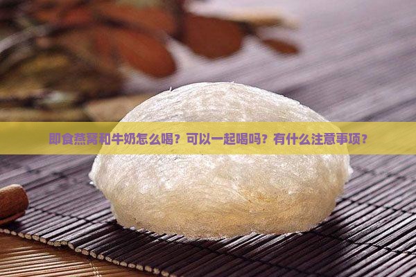 即食燕窝和牛奶怎么喝？可以一起喝吗？有什么注意事项？