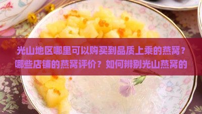 光山地区哪里可以购买到品质上乘的燕窝？哪些店铺的燕窝评价？如何辨别光山燕窝的真伪与质量？
