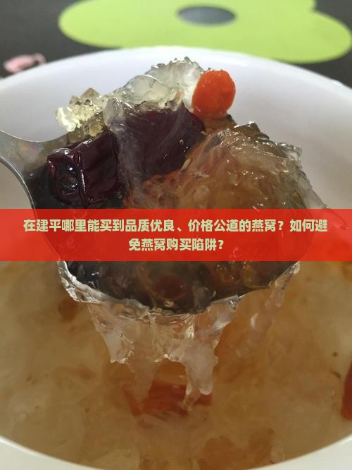 在建平哪里能买到品质优良、价格公道的燕窝？如何避免燕窝购买陷阱？