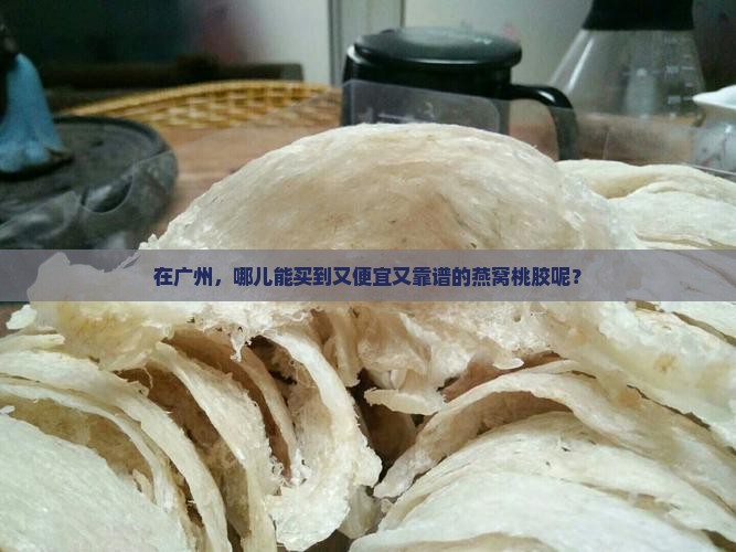 在广州，哪儿能买到又便宜又靠谱的燕窝桃胶呢？