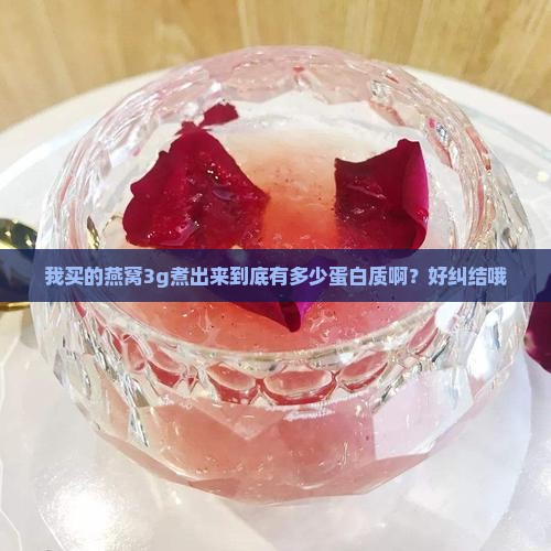 我买的燕窝3g煮出来到底有多少蛋白质啊？好纠结哦
