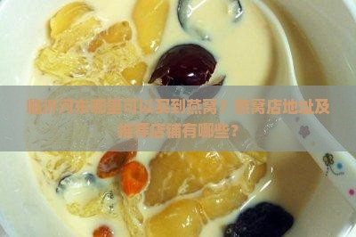 临沂河东哪里可以买到燕窝？燕窝店地址及推荐店铺有哪些？