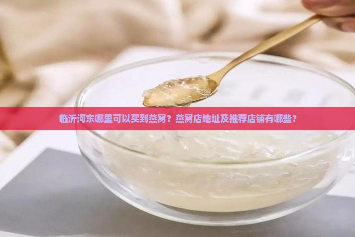 临沂河东哪里可以买到燕窝？燕窝店地址及推荐店铺有哪些？