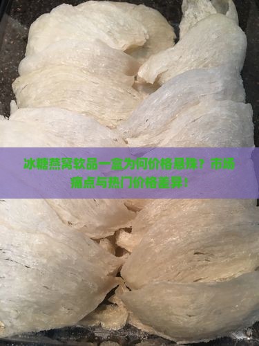 冰糖燕窝软品一盒为何价格悬殊？市场痛点与热门价格差异！
