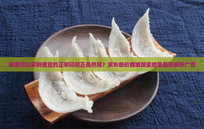 哪里可以买到便宜的正宗印尼正品燕窝？京东低价商城搜索结果信息解析广告