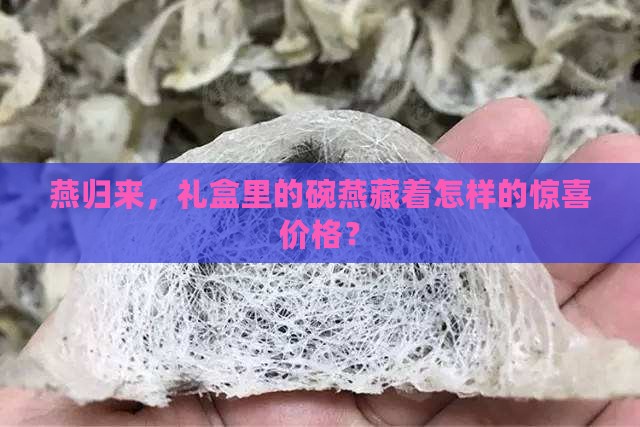 燕归来，礼盒里的碗燕藏着怎样的惊喜价格？