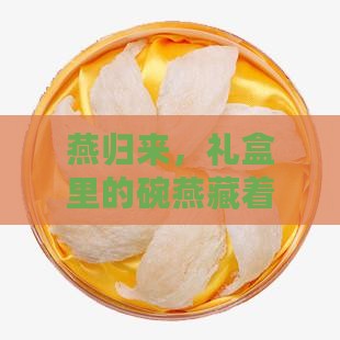燕归来，礼盒里的碗燕藏着怎样的惊喜价格？