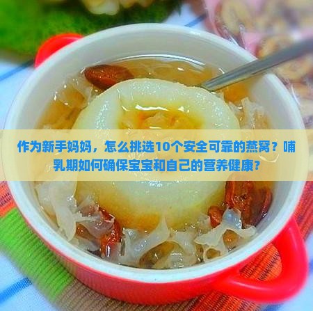 作为新手妈妈，怎么挑选10个安全可靠的燕窝？哺乳期如何确保宝宝和自己的营养健康？