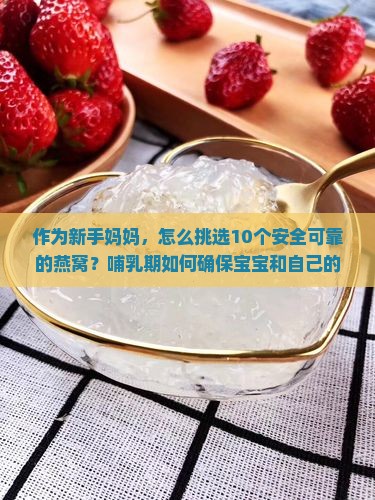 作为新手妈妈，怎么挑选10个安全可靠的燕窝？哺乳期如何确保宝宝和自己的营养健康？