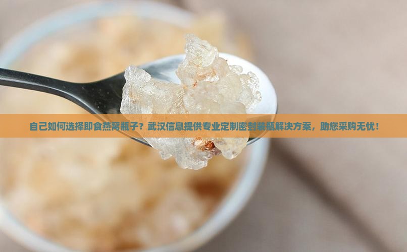 自己如何选择即食燕窝瓶子？武汉信息提供专业定制密封装瓶解决方案，助您采购无忧！