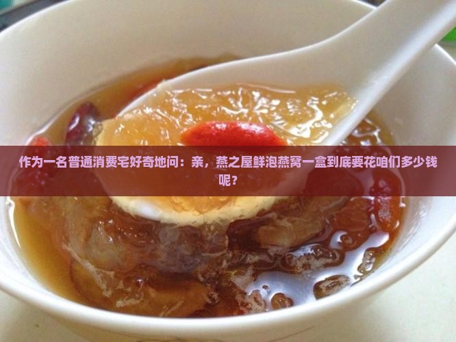 作为一名普通消费宅好奇地问：亲，燕之屋鲜泡燕窝一盒到底要花咱们多少钱呢？