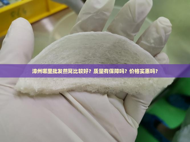 漳州哪里批发燕窝比较好？质量有保障吗？价格实惠吗？