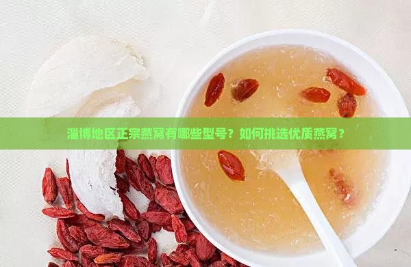 淄博地区正宗燕窝有哪些型号？如何挑选优质燕窝？