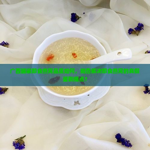 广西罐装即食燕窝品质如何，能否解决即食燕窝的真假鉴别痛点？
