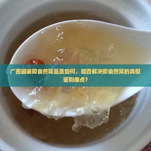 广西罐装即食燕窝品质如何，能否解决即食燕窝的真假鉴别痛点？