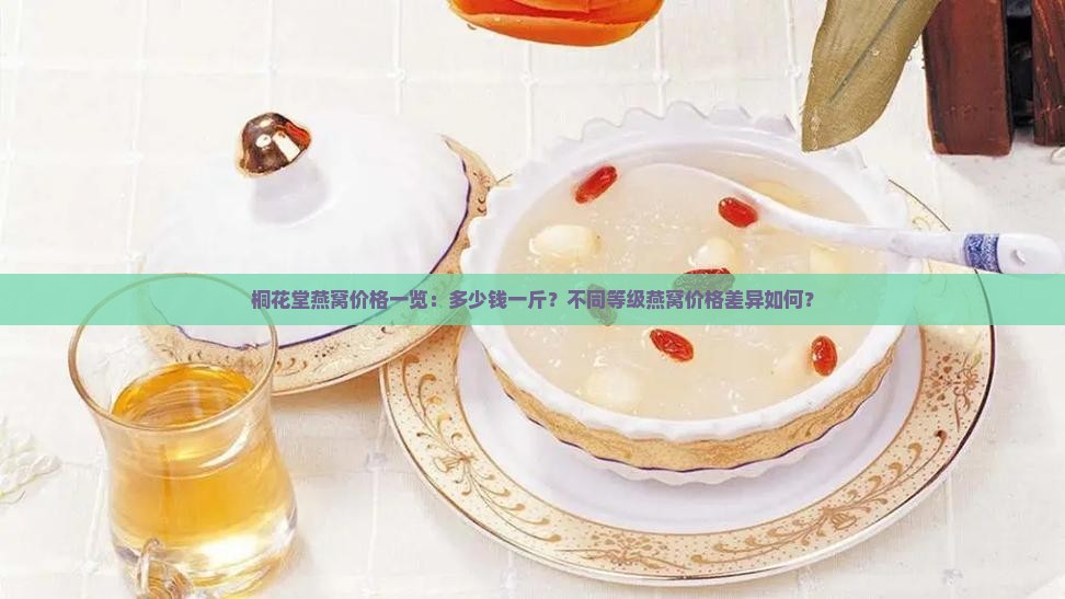 桐花堂燕窝价格一览：多少钱一斤？不同等级燕窝价格差异如何？