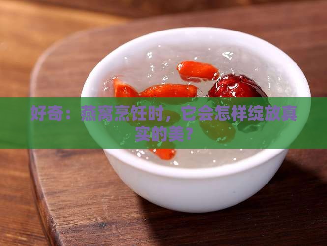 好奇：燕窝烹饪时，它会怎样绽放真实的美？