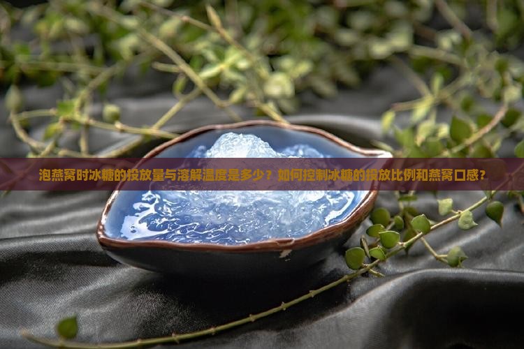 泡燕窝时冰糖的投放量与溶解温度是多少？如何控制冰糖的投放比例和燕窝口感？