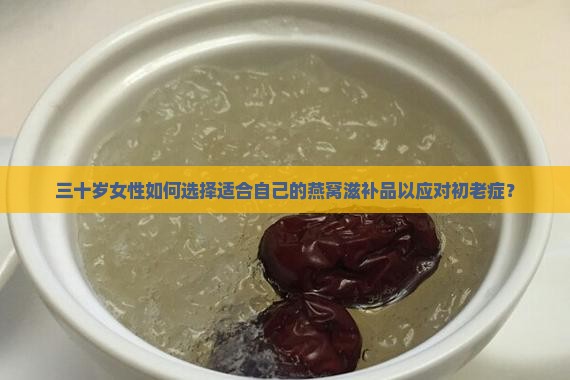 三十岁女性如何选择适合自己的燕窝滋补品以应对初老症？