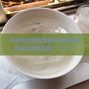 新手妈妈哺乳期如何轻松使用燕窝海绵定型圈？???????