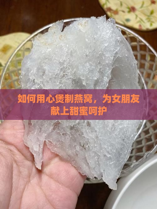 如何用心煲制燕窝，为女朋友献上甜蜜呵护