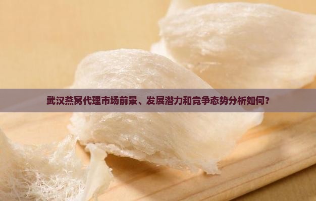 武汉燕窝代理市场前景、发展潜力和竞争态势分析如何？