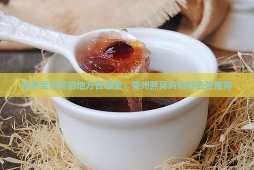 莱州卖燕窝的地方在哪里：莱州燕窝购物好去处推荐