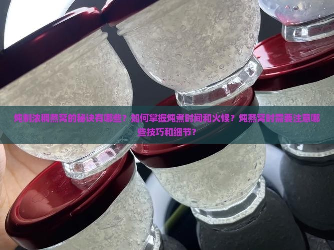 炖制浓稠燕窝的秘诀有哪些？如何掌握炖煮时间和火候？炖燕窝时需要注意哪些技巧和细节？