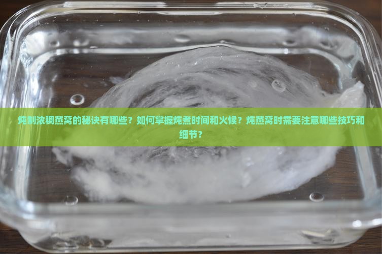 炖制浓稠燕窝的秘诀有哪些？如何掌握炖煮时间和火候？炖燕窝时需要注意哪些技巧和细节？