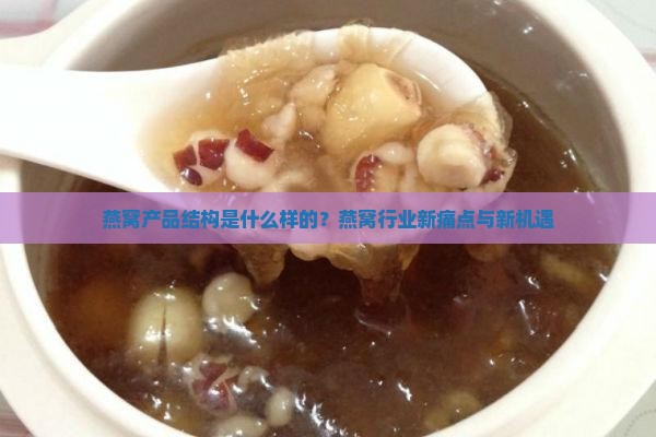 燕窝产品结构是什么样的？燕窝行业新痛点与新机遇