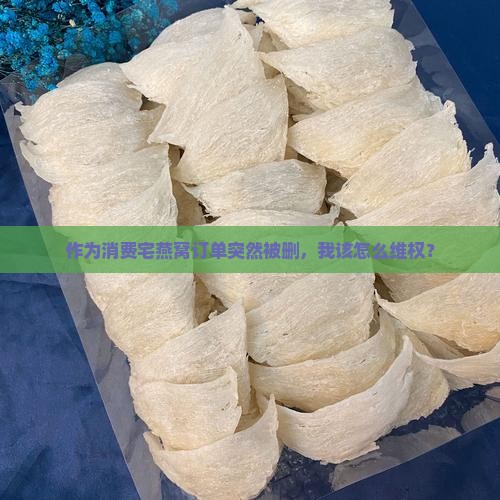 作为消费宅燕窝订单突然被删，我该怎么维权？