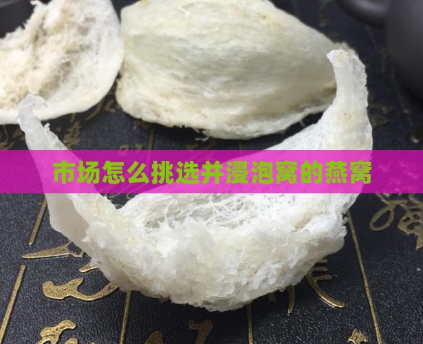 市场怎么挑选并浸泡窝的燕窝