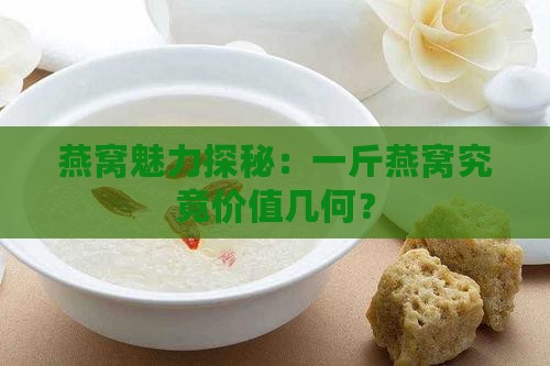 燕窝魅力探秘：一斤燕窝究竟价值几何？