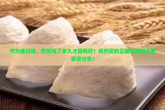作为准妈妈，燕窝炖了多久才算炖好？炖燕窝的正确时间和注意事项分享！