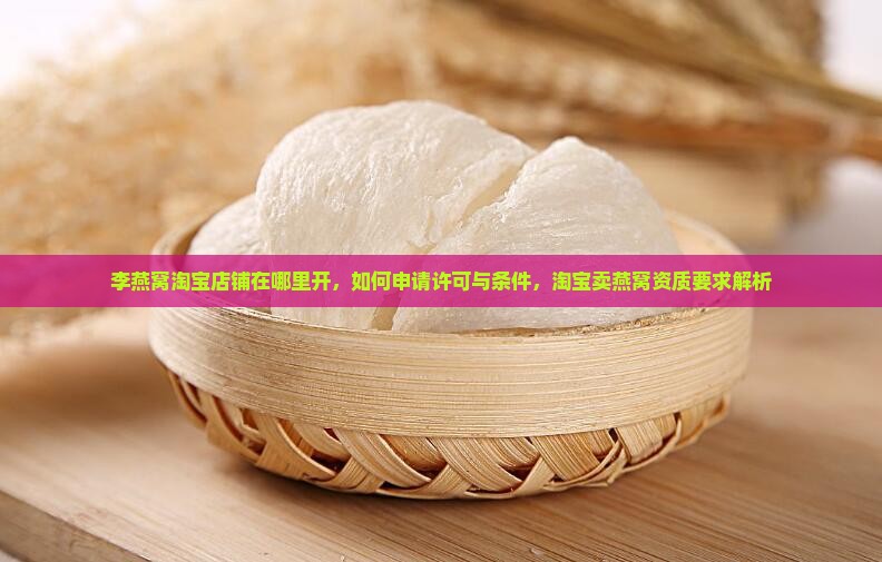 李燕窝淘宝店铺在哪里开，如何申请许可与条件，淘宝卖燕窝资质要求解析