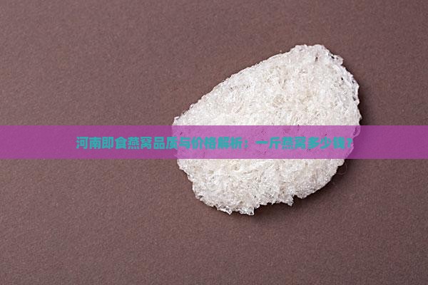 河南即食燕窝品质与价格解析：一斤燕窝多少钱？