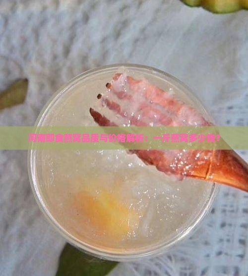 河南即食燕窝品质与价格解析：一斤燕窝多少钱？