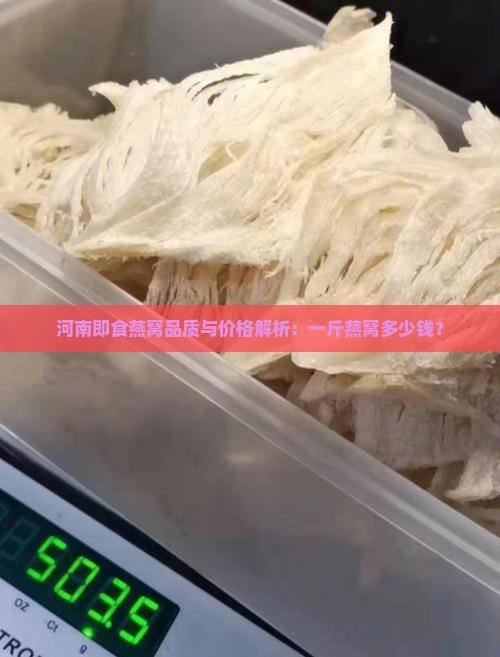 河南即食燕窝品质与价格解析：一斤燕窝多少钱？