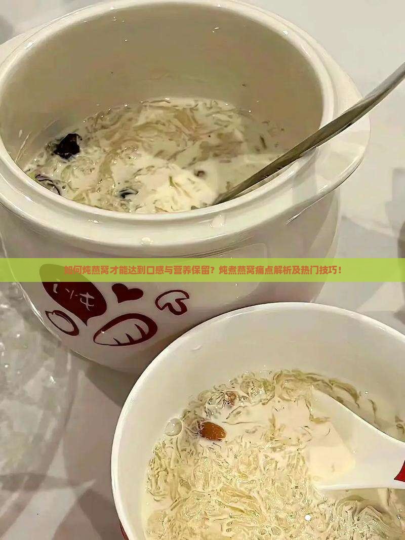 如何炖燕窝才能达到口感与营养保留？炖煮燕窝痛点解析及热门技巧！