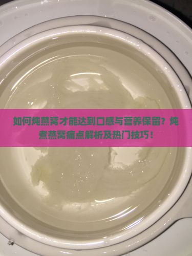 如何炖燕窝才能达到口感与营养保留？炖煮燕窝痛点解析及热门技巧！