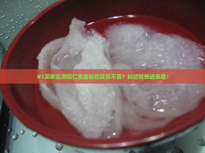 #1买家实测同仁堂金标燕窝贵不贵？纠结党快进来看！