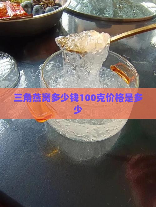三角燕窝多少钱100克价格是多少